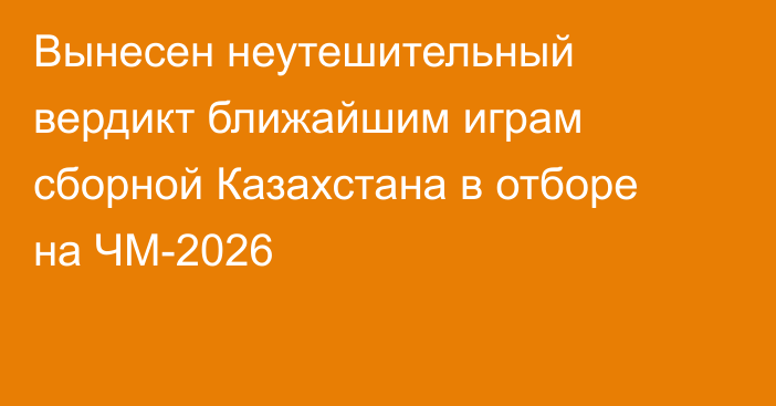 Вынесен неутешительный вердикт ближайшим играм сборной Казахстана в отборе на ЧМ-2026