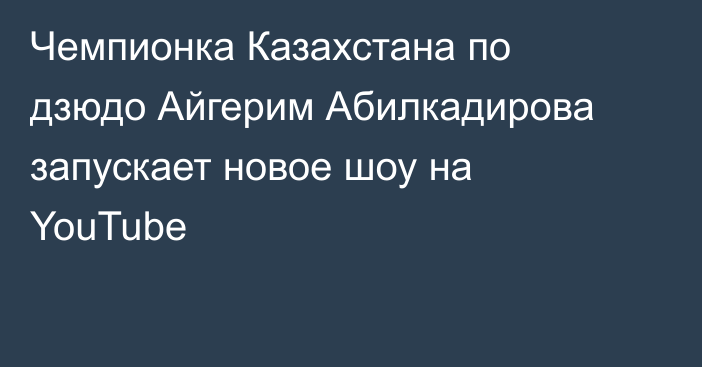 Чемпионка Казахстана по дзюдо Айгерим Абилкадирова запускает новое шоу на YouTube