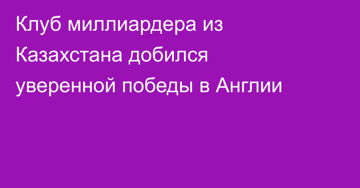 Клуб миллиардера из Казахстана добился уверенной победы в Англии