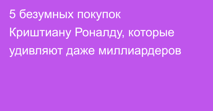 5 безумных покупок Криштиану Роналду, которые удивляют даже миллиардеров
