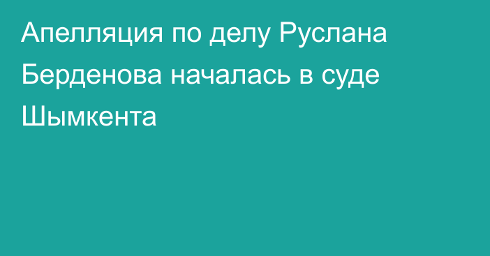 Апелляция по делу Руслана Берденова началась в суде Шымкента