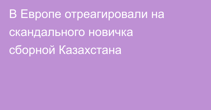 В Европе отреагировали на скандального новичка сборной Казахстана