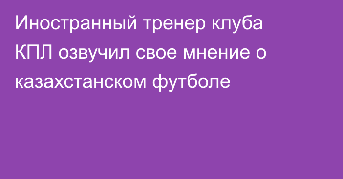 Иностранный тренер клуба КПЛ озвучил свое мнение о казахстанском футболе