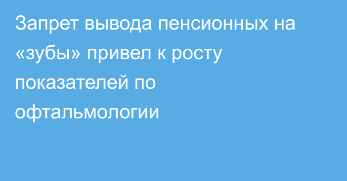 Запрет вывода пенсионных на «зубы» привел к росту показателей по офтальмологии