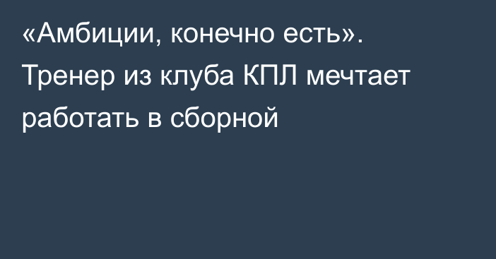 «Амбиции, конечно есть». Тренер из клуба КПЛ мечтает работать в сборной
