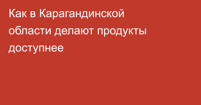 Как в Карагандинской области делают продукты доступнее