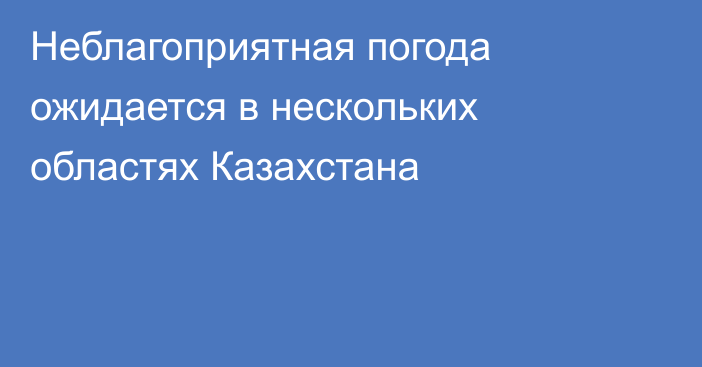 Неблагоприятная погода ожидается в нескольких областях Казахстана