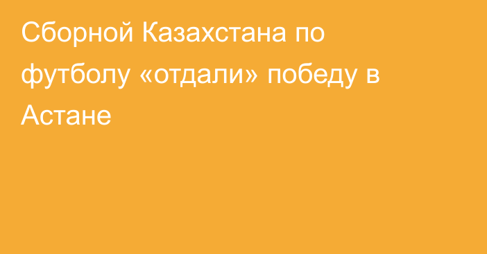Сборной Казахстана по футболу «отдали» победу в Астане