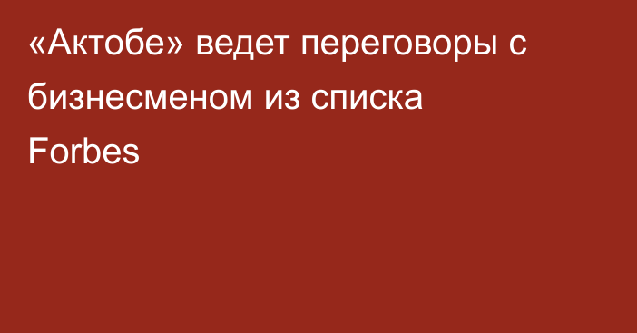 «Актобе» ведет переговоры с бизнесменом из списка Forbes