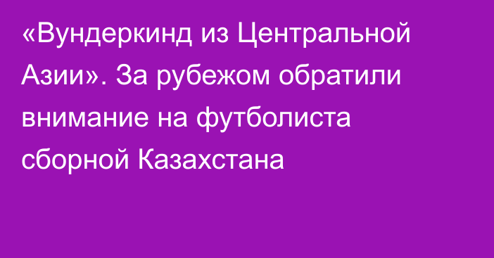 «Вундеркинд из Центральной Азии». За рубежом обратили внимание на футболиста сборной Казахстана