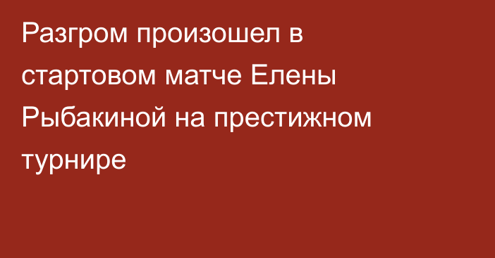 Разгром произошел в стартовом матче Елены Рыбакиной на престижном турнире
