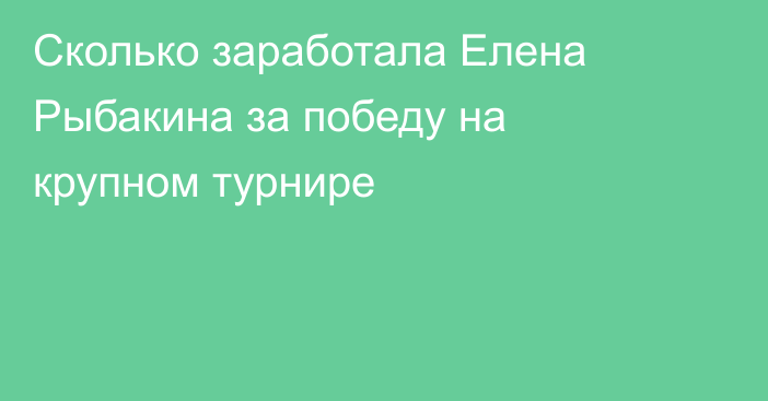 Сколько заработала Елена Рыбакина за победу на крупном турнире