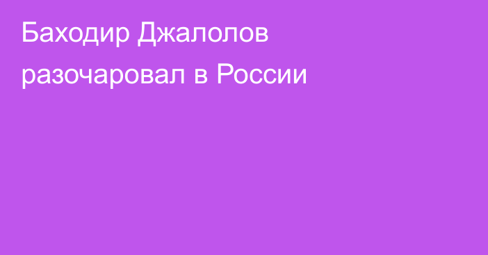 Баходир Джалолов разочаровал в России