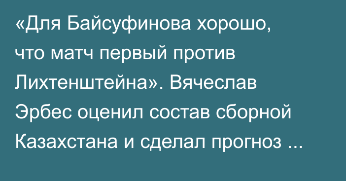 «Для Байсуфинова хорошо, что матч первый против Лихтенштейна». Вячеслав Эрбес оценил состав сборной Казахстана и сделал прогноз на ближайшие игры