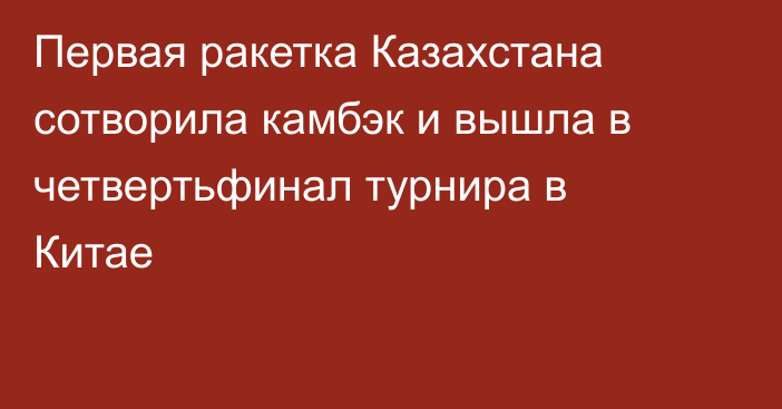 Первая ракетка Казахстана сотворила камбэк и вышла в четвертьфинал турнира в Китае