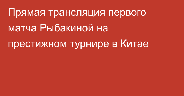 Прямая трансляция первого матча Рыбакиной на престижном турнире в Китае