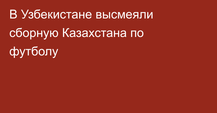 В Узбекистане высмеяли сборную Казахстана по футболу