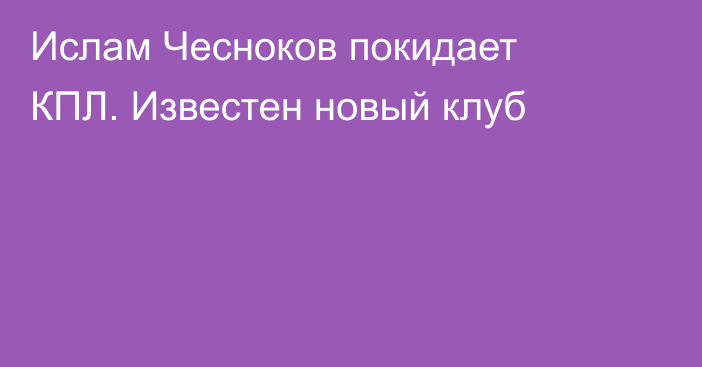 Ислам Чесноков покидает КПЛ. Известен новый клуб