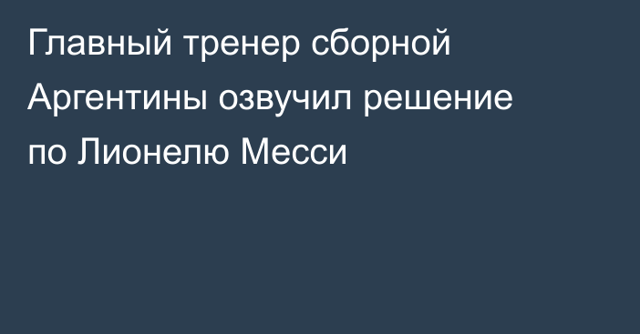 Главный тренер сборной Аргентины озвучил решение по Лионелю Месси