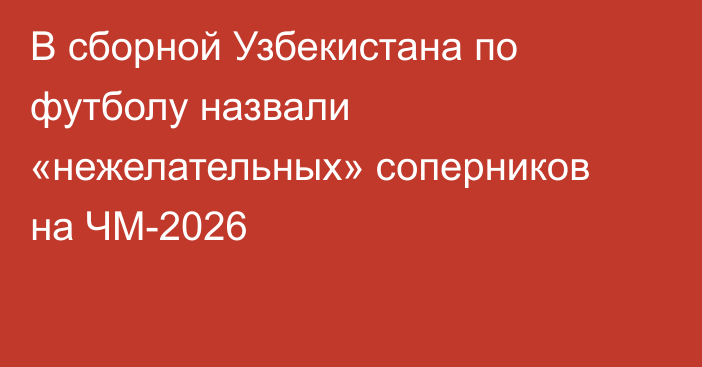 В сборной Узбекистана по футболу  назвали «нежелательных» соперников на ЧМ-2026