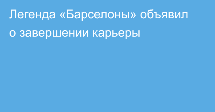 Легенда «Барселоны» объявил о завершении карьеры