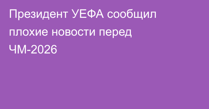 Президент УЕФА сообщил плохие новости перед ЧМ-2026