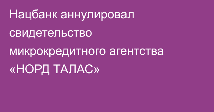 Нацбанк аннулировал свидетельство микрокредитного агентства «НОРД ТАЛАС»