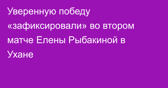 Уверенную победу «зафиксировали» во втором матче Елены Рыбакиной в Ухане