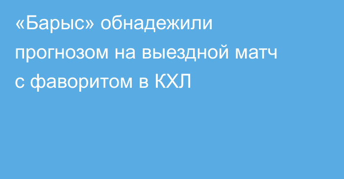 «Барыс» обнадежили прогнозом на выездной матч с фаворитом в КХЛ