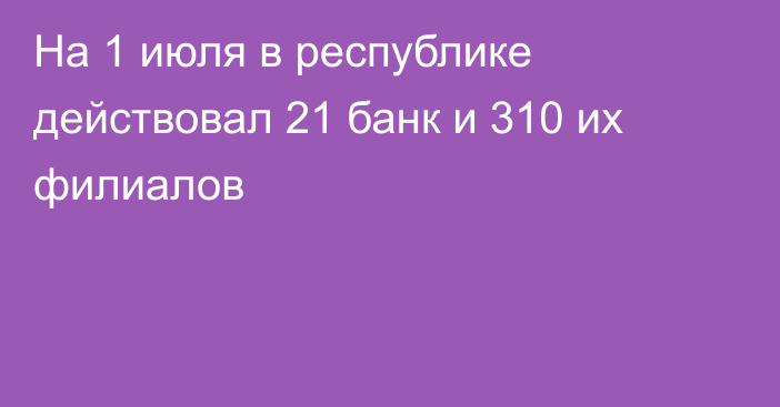 На 1 июля в республике действовал 21 банк и 310 их филиалов