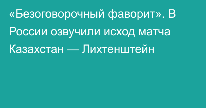 «Безоговорочный фаворит». В России озвучили исход матча Казахстан — Лихтенштейн