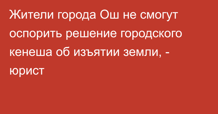 Жители города Ош не смогут оспорить решение городского кенеша об изъятии земли, - юрист