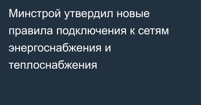 Минстрой утвердил новые правила подключения к сетям энергоснабжения и теплоснабжения