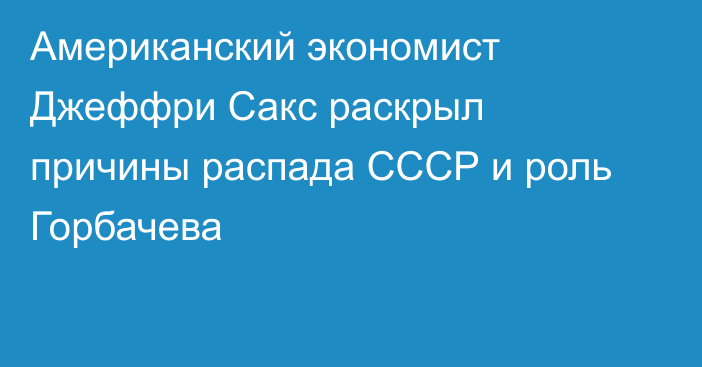 Американский экономист Джеффри Сакс  раскрыл причины распада СССР и роль Горбачева