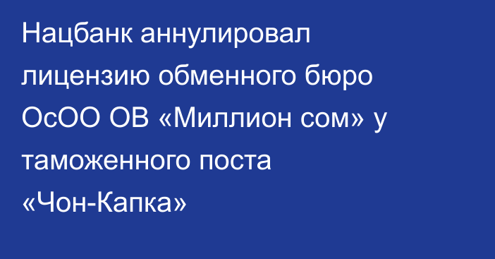 Нацбанк аннулировал лицензию обменного бюро ОсОО ОВ «Миллион сом» у таможенного поста «Чон-Капка»