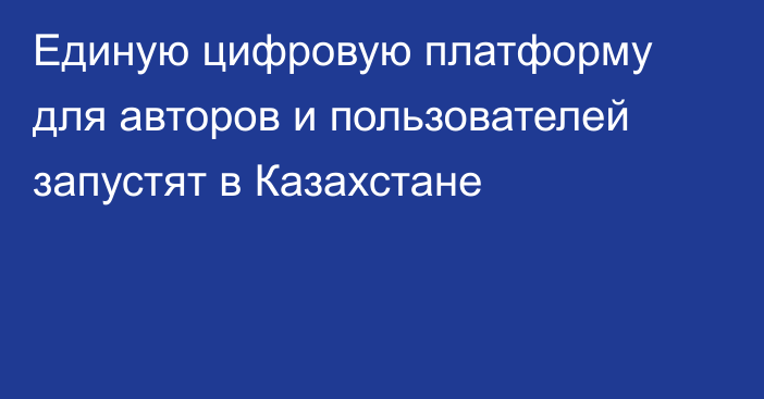 Единую цифровую платформу для авторов и пользователей запустят в Казахстане