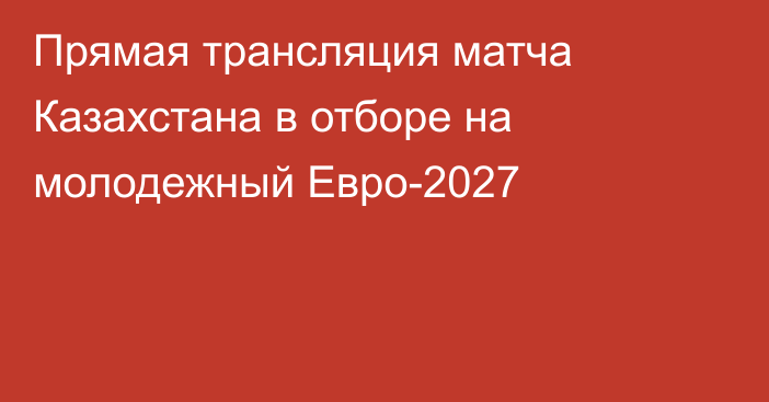 Прямая трансляция матча Казахстана в отборе на молодежный Евро-2027