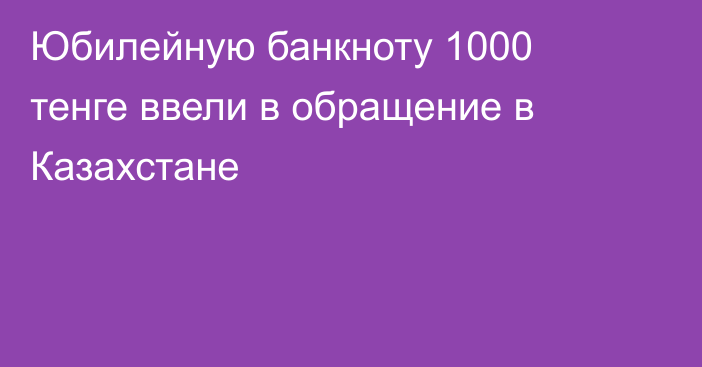 Юбилейную банкноту 1000 тенге ввели в обращение в Казахстане