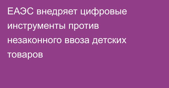 ЕАЭС внедряет цифровые инструменты против незаконного ввоза детских товаров