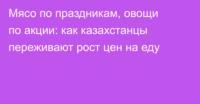 Мясо по праздникам, овощи по акции: как казахстанцы переживают рост цен на еду