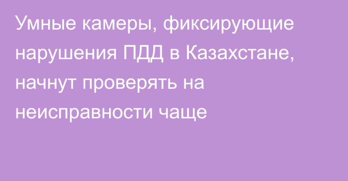 Умные камеры, фиксирующие нарушения ПДД в Казахстане, начнут проверять на неисправности чаще