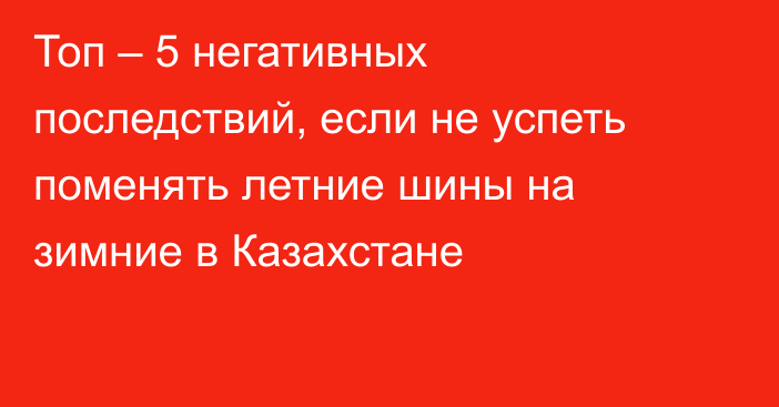 Топ – 5 негативных последствий, если не успеть поменять летние шины на зимние в Казахстане