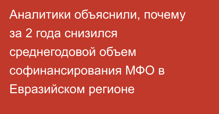 Аналитики объяснили, почему за 2 года снизился среднегодовой объем софинансирования МФО в Евразийском регионе