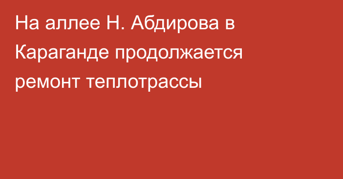 На аллее Н. Абдирова в Караганде продолжается ремонт теплотрассы