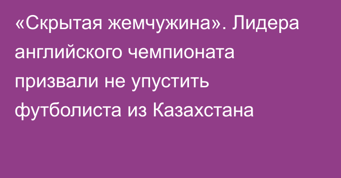 «Скрытая жемчужина». Лидера английского чемпионата призвали не упустить футболиста из Казахстана