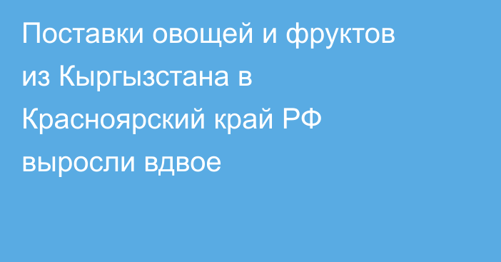 Поставки овощей и фруктов из Кыргызстана в Красноярский край РФ выросли вдвое