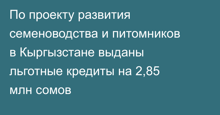 По проекту развития семеноводства и питомников в Кыргызстане выданы льготные кредиты на 2,85 млн сомов
