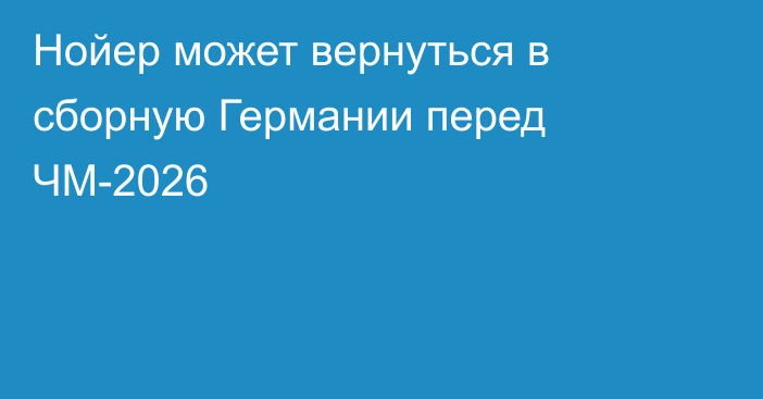 Нойер может вернуться в сборную Германии перед ЧМ-2026