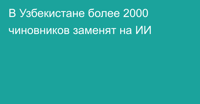 В Узбекистане более 2000 чиновников заменят на ИИ