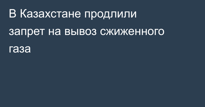 В Казахстане продлили запрет на вывоз сжиженного газа